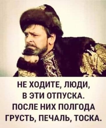 __ нв ходите люди в эти отпускд ПОСЛЕ НИХ ПОЛГОДА ГРУСТЬ ПЕЧАЛЬ ТОСКА