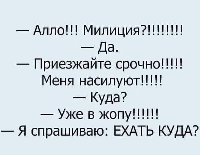 Алло Милиция Да Приезжайте срочно Меня насилуют Куда Уже в жопу Я спрашиваю ЕХАТЬ КУДА