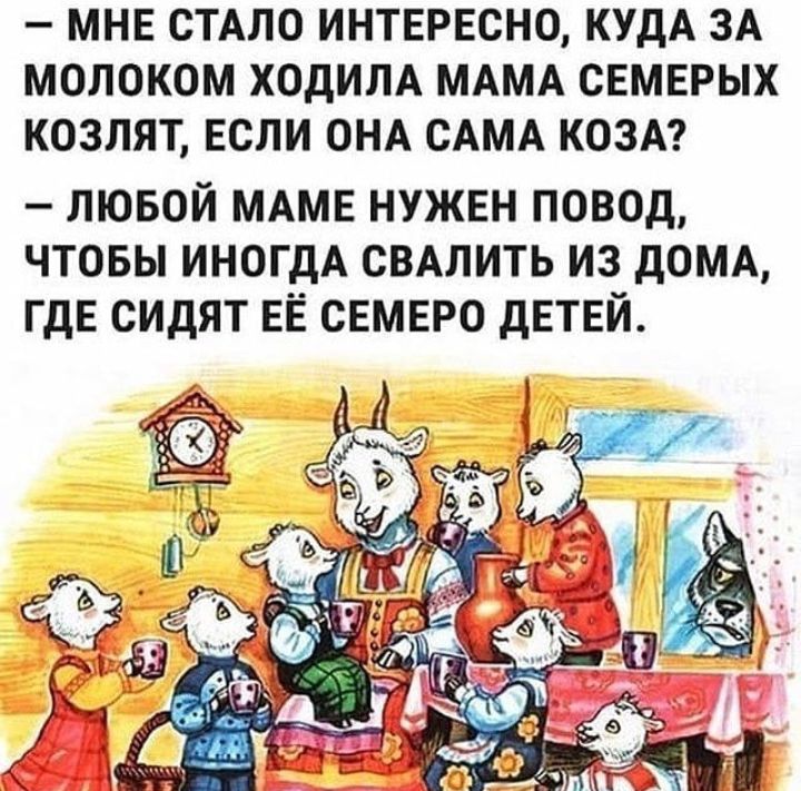 МНЕ СТАЛО ИНТЕРЕСНО КУДА ЗА МОЛОКОМ ХОДИЛА МАМА СЕМЕРЫХ КОЗЛЯТ ЕСЛИ ОНА САМА КОЗА лювой МАМЕ нужен повод чтовы ИНОГДА сВАлить из дОМА ГДЕ сидят ЕЁ СЕМЕРО дЕТЕЙ