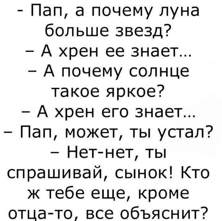 Пап а почему луна больше звезд А хрен ее знает А почему солнце такое яркое А хрен его знает Пап может ты устал Нетнет ты спрашивай сынок Кто ж тебе еще кроме отцато все объяснит