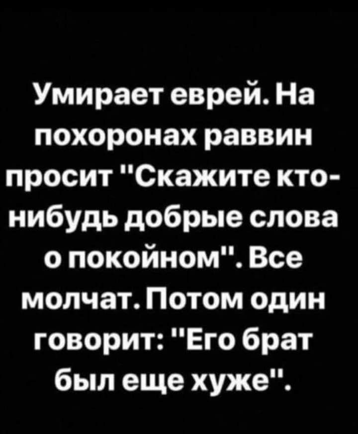 Умирает еврей На похоронах раввин просит Скажите кто нибудь добрые слова о покойном Все молчат Потом один говорит Его брат был еще хуже