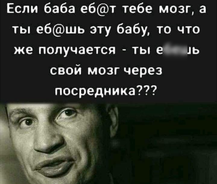 Если баба ебт тебе мозг а ты ебшь эту бабу то что же получается ты есщь свой мозг через посредника