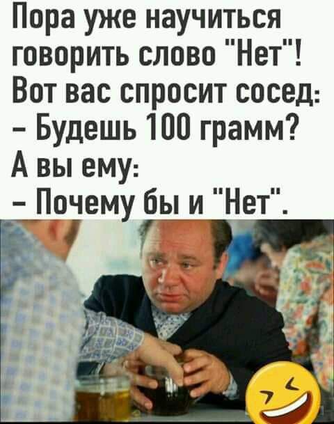 Пора уже научиться говорить слово Нет Вот вас спросит сосед Будешь 100 грамм А вы ему Прему бы и Нет