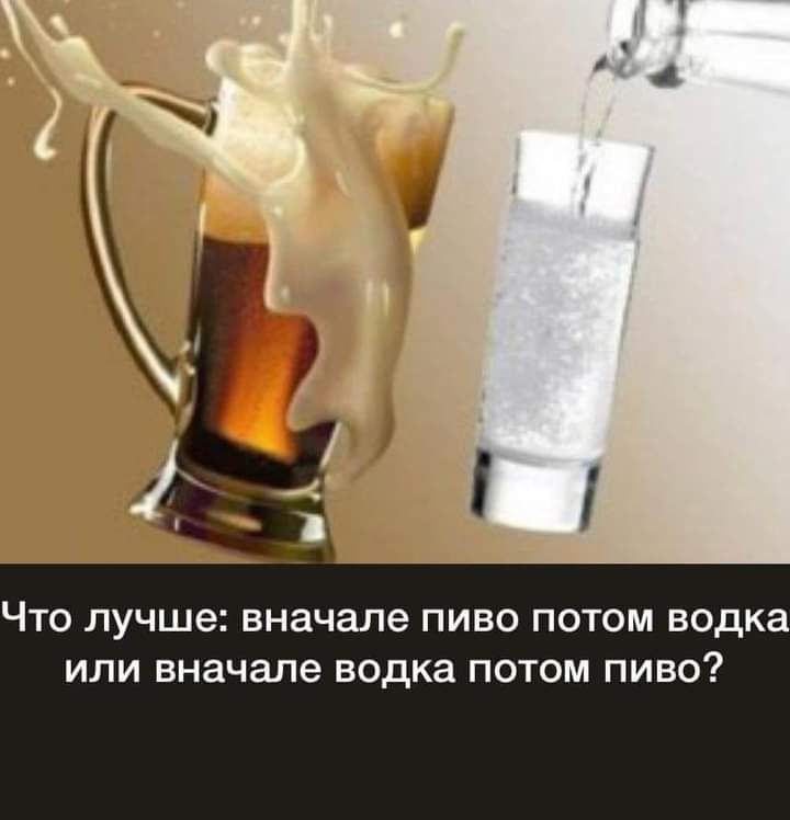 ЧТО ЛУЧШВ вначале ПИВО ПОТОМ водка ИЛИ вначале водка ПОТОМ ПИВО