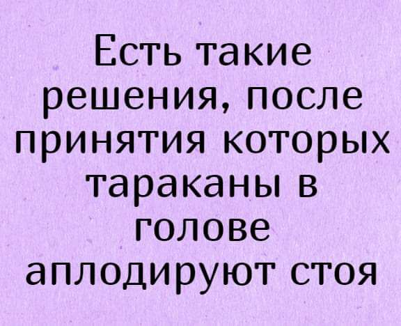 Естьтакие решенияпосле принятия которых тараканьпв голове аплодируютстоя