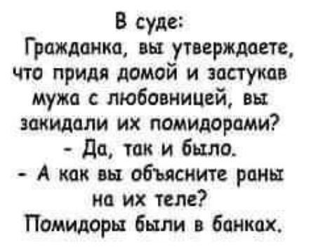 В суде Гражданка вы утверждает что придя домой и застукав мужа с любовницей вы закидали их помидорами да так и было А как вы объясните раны на их теле Помидоры были в банках