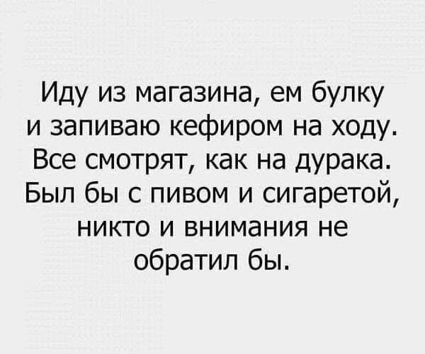 Иду из магазина ем булку и запиваю кефиром на ходу Все смотрят как на дурака Был бы с пивом и сигаретой никто и внимания не обратил бы