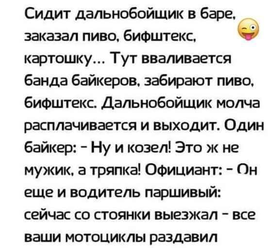 Сидит дальнобойщик в баре заказал пиво бифштекс картошку Тут вваливается банда байкеров забирают пиво бифштекс Дальнобойщик молча расплачивается и выходит Один байкер Ну и козел Это ж не мужик а тряпка Официант Он еще и водитель паршивый сейчас со стоянки выезжал все ваши мотоциклы раздавил