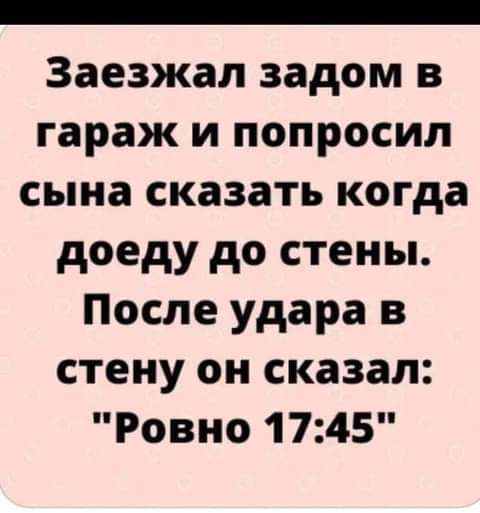 Заезжал задом в гараж и попросил сына сказать когда доеду до стены После удара в стену он сказал Ровно 1745