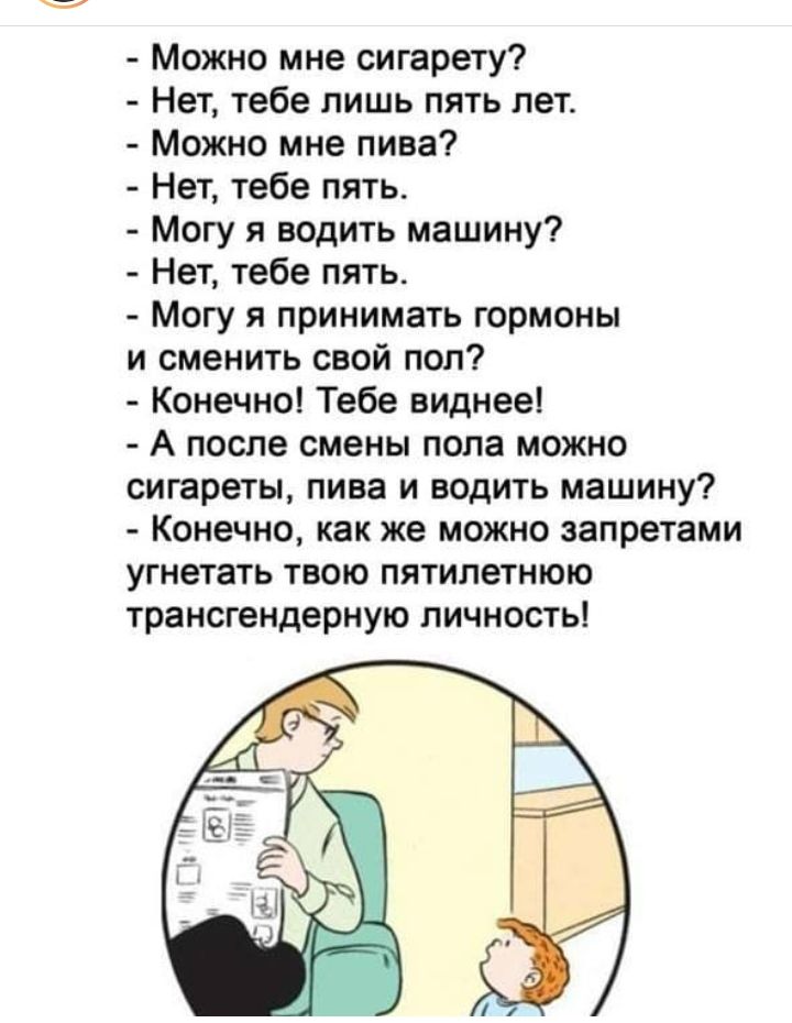 Можно мне сигарету Нет тебе лишь пять лет Можно мне пива Нет тебе пять Могу я водить машину Нет тебе пять Могу я принимать гормоны и сменить свой поп Конечно Тебе виднее А после смены пола можно сигареты пива и водить машину Конечно как же можно запретами угнетать твою пятилетнюю трансгендерную личность