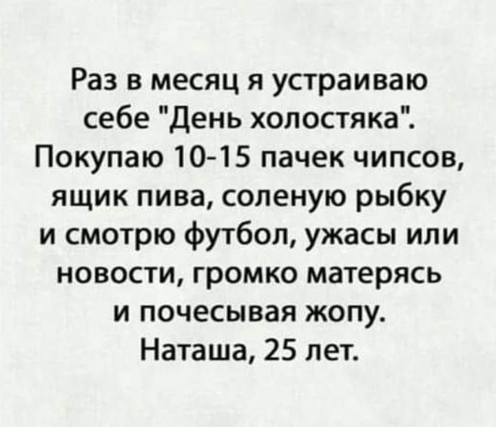 Раз в месяц я устраиваю себе День холостяка Покупаю 1015 пачек чипсов ящик пива соленую рыбку и смотрю футбол ужасы или новости громко матерясь и почесывая жопу Наташа 25 лет