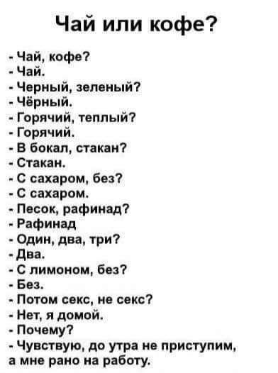 Чай или кофе Чай кофе Чай Черный зеленый Чёрный Горячий теплый Горячий В Бокал стакан Стакан С сахаром без С сахаром Песок рафинид Рафинад Один два три два с лимоном без Без Потом секс по секс Нет я домой Почему Чувствую до утра на приступим а мне рано на работу