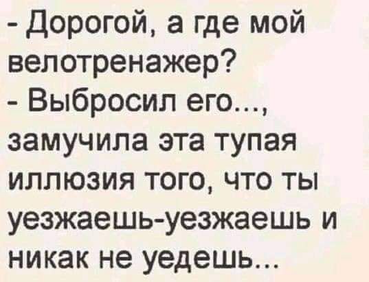 дорогой а где мой велотренажер Выбросил его замучила эта тупая иллюзия того что ты уезжаешь уезжаешь и никак не уедешь