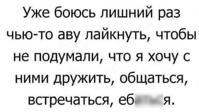 Уже боюсь лишний раз чью то аву пайкнуть чтобы не подумали что я хочу с ними дРужить общаться встречаться еб я