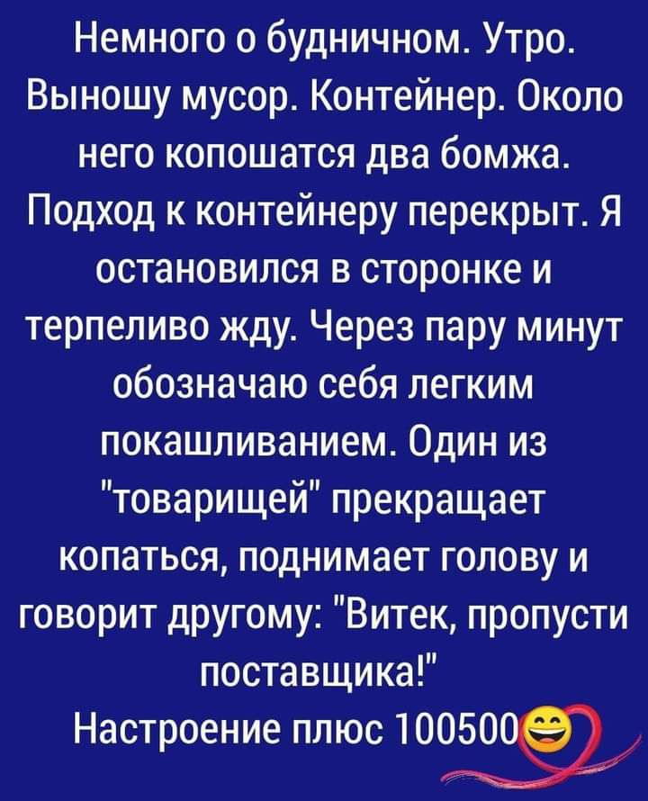 Немного о будничном Утро Выношу мусор Контейнер Около него копошатся два бомжа Подход к контейнеру перекрыт Я остановился в сторонке и терпеливо жду Через пару минут обозначаю себя легким покашливанием Один из товарищей прекращает копаться поднимает голову и говорит другому Витек пропусти поставщика Настроение плюс