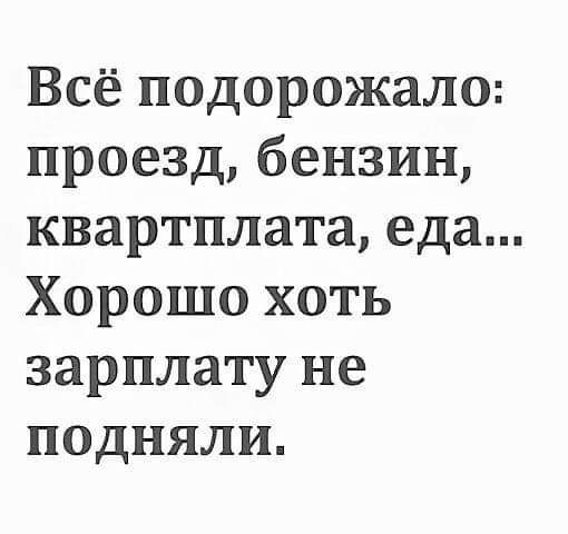 Всё подорожало проезд бензин квартплата еда Хорошо хоть зарплату не подняли