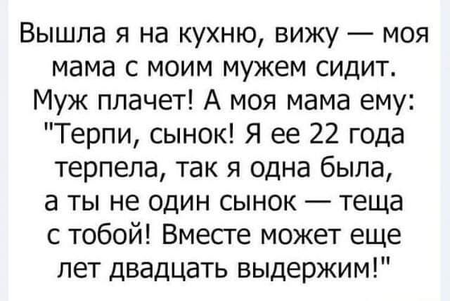 Вышла я на кухню вижу моя мама с моим мужем сидит Муж плачет А моя мама ему Терпи сынок Я ее 22 года терпела так я одна была а ты не один сынок теща с тобой Вместе может еще лет двадцать выдержим