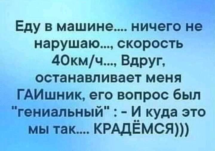 Еду в машине ничего не нарушаю скорость 40кмч Вдруг останавливает меня ГАИшник его вопрос был гениальный И куда это мы так КРАДЕМСЯ