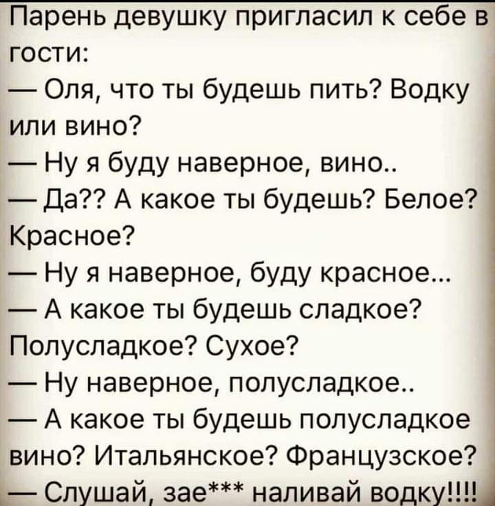 гости Оля что ты будешь пить Водку или вино Ну я буду наверное вино Да А какое ты будешь Белое Красное Ну я наверное буду красное А какое ты будешь сладкое Полусладкое Сухое Ну наверное полусладкое А какое ты будешь полусладкое вино Итальянское Французское Слушай зае наливай водку