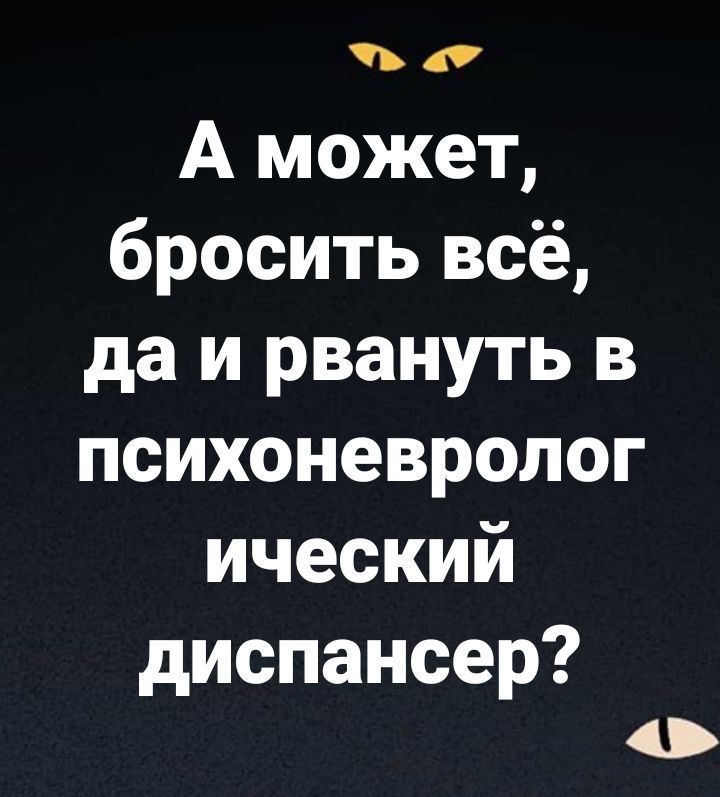 А может бросить всё да и рвануть в психоневролог ический диспансер о
