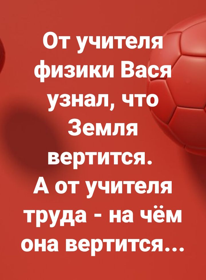 От учителя 1 физики Вася узнал что Земля вертится А от учителя труда на чём она вертится