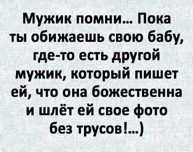 Мужик помни Пока ты обижаешь свою бабу где то есть другой мужик который пишет ей что она божественна и шлёт ей свое фото без трусов