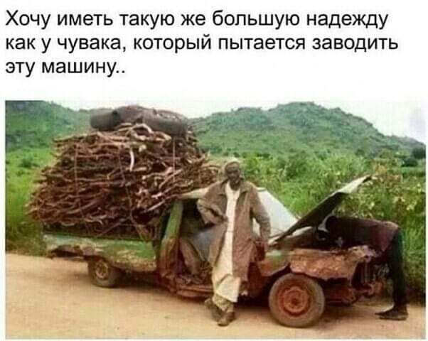 Хочу иметь такую же большую надежду как у чувака который пытается заводить эту машину