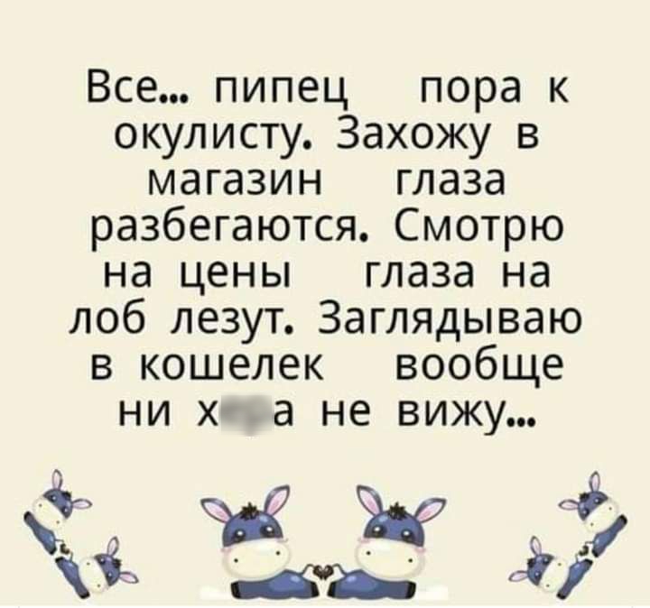 Все пипец пора к окулисту Захожу в магазин глаза разбегаются Смотрю на цены глаза на лоб лезут Заглядываю в кошелек вообще ни х а не вижу Ъ