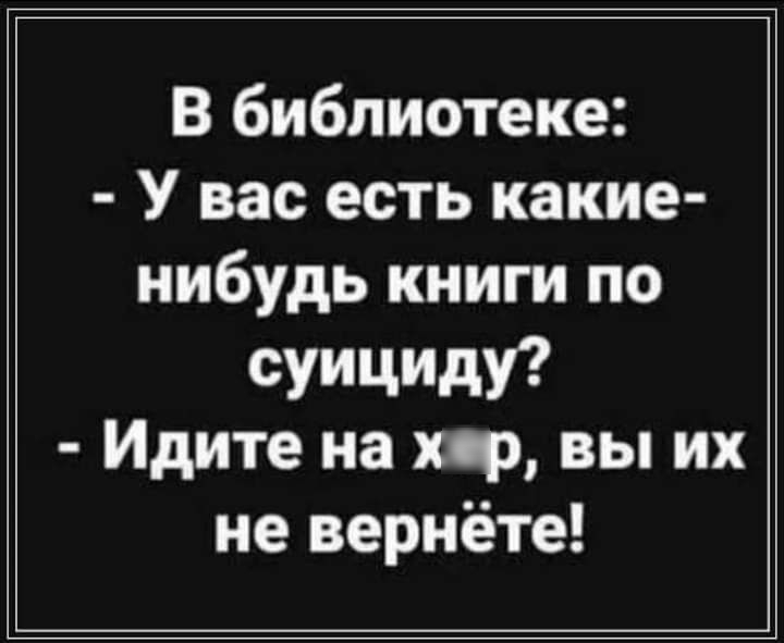 В библиотеке У вас есть какие нибудь книги по суициш Идите на хф вы их не вернёте