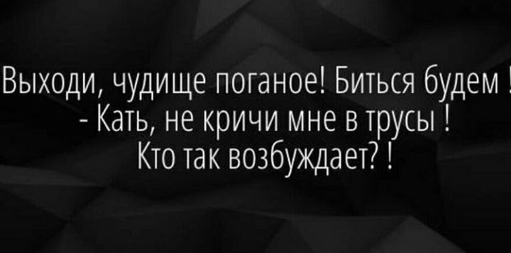 Выходи чудище потаное Биться будем 1 Кать не кричи мне в трусы Кто так возбуждает