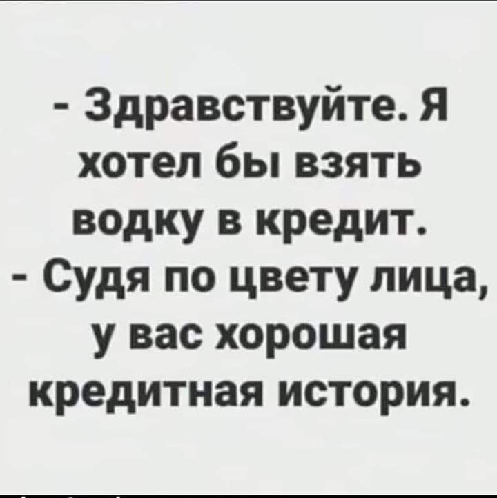 Здравствуйте Я хотел бы взять водку в кредит Судя по цвету лица у вас хорошая кредитная история