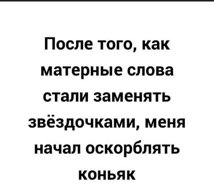 После того как матерные слова стали заменять звёздочками меня начал оскорблять коньяк