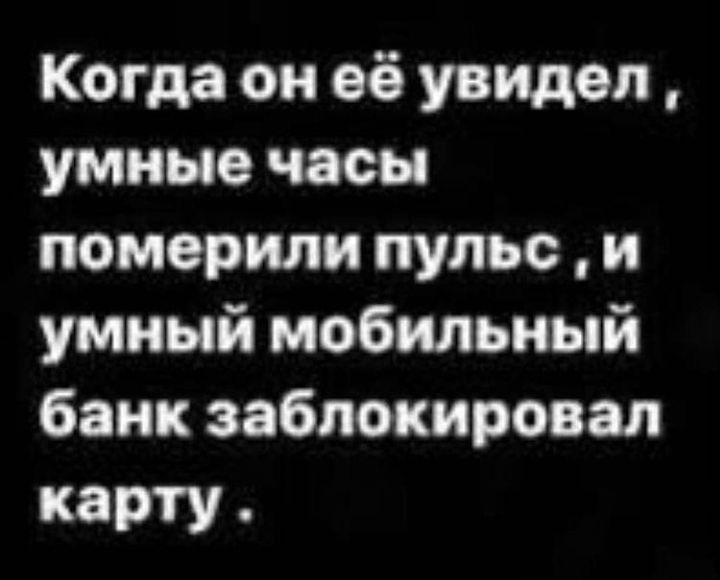 Когда он её увидел умные часы померили пульс и умный мобильный банк заблокировал карту