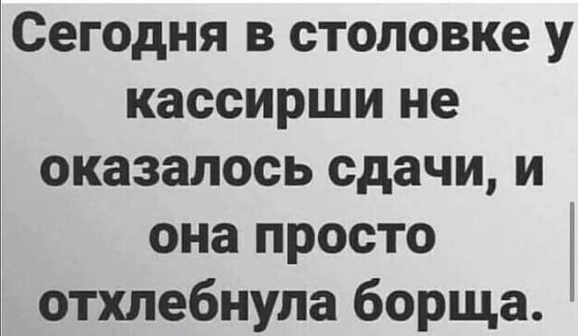 Сегодня в столовке у кассирши не оказалось сдачи и она просто отхлебнупа борща