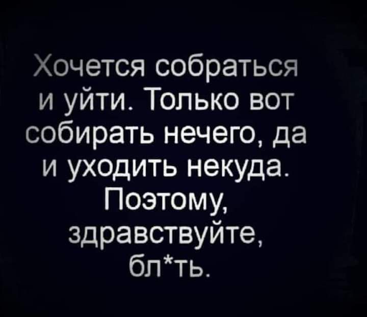 Хочется собраться и уйти Только вот собирать нечего да и уходить некуда Поэтому здравствуйте блть