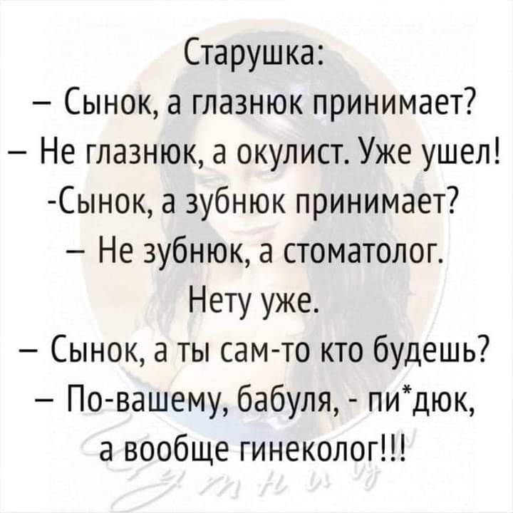 Старушка Сынок а глазнюк принимает Не глазнюк а окулист Уже ушел Сынок а зубнюк принимает Не зубнюк а стоматолог Нету уже Сынок а ты сам то кто будешь По вашему бабуля пидюк а вообще гинеколог