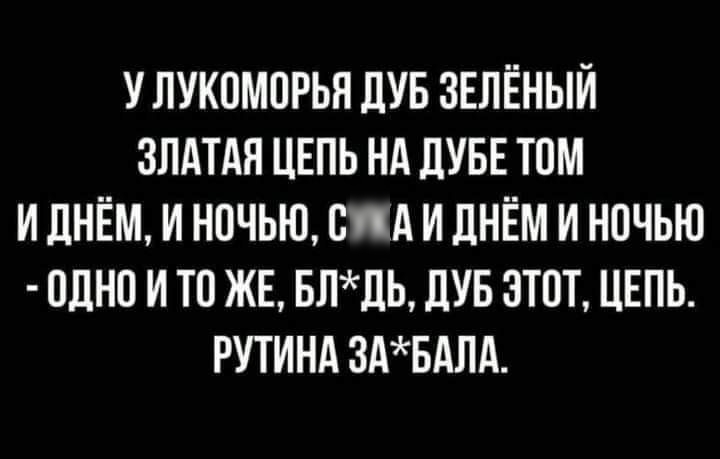 У ЛУКОМОРЬН ЛУБ ЗЕЛЁНЫЙ ЗЛАТАЯ ЦЕПЬ Нд ЦУБЕ ТОМ И ДНЁМ И НОЧЬЮ ОПА И дНЁМ И НОЧЬЮ ОДНО И ТО ЖЕ БЛЛЬ ДУБ ЭТОТ ЦЕПЬ РУТИНА ЗАБАЛА