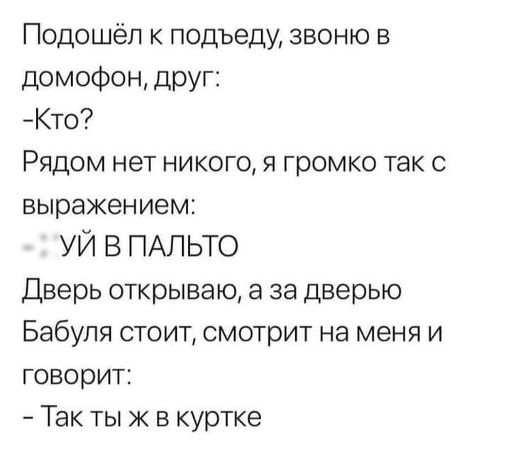 Подошел к подъеду звоню в домофон друг Кто Рядом нет никого я громко так с выражением УЙ В ПАЛЬТО Дверь открываю а за дверью Бабуля стоит смотрит на меня и говорит Так ты ж в куртке