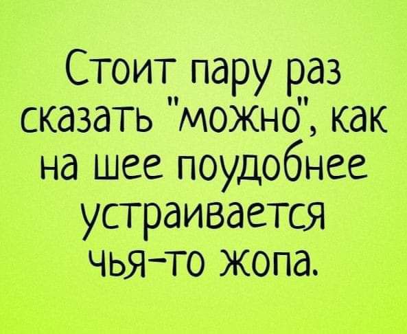 Стоит пару раз сказать можнб как на шее поудобнее устраивается чьято жопа