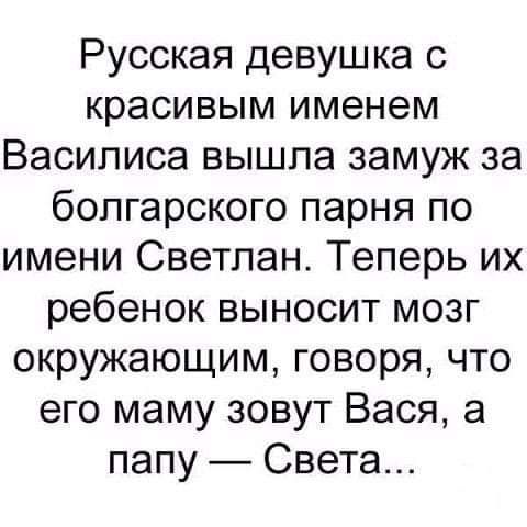 Русская девушка с красивым именем Василиса вышла замуж за болгарского парня по имени Светлан Теперь их ребенок выносит мозг окружающим говоря что его маму зовут Вася а папу Света