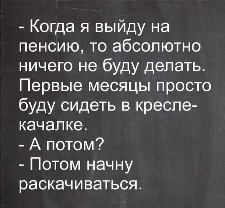 Когда я выйду на пенсию то абсолютно ничего не буду делать Первые месяцы просто буду сидеть в кресле качапке А потом Потом начну раскачиваться