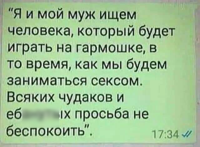 Я и мой муж ищем человека который будет играть на гармошке в то время как мы будем заниматься сексом Всяких чудаков и еб 4х просьба не беспокоить 1734