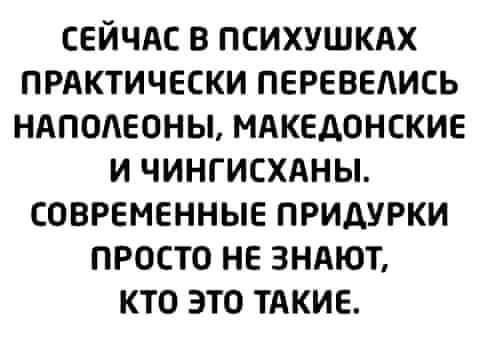 СЕЙЧАС В психушкдх прдктически перевелись НАПОАЕОНЫ мдкедонские и чингисхдны современные придурки просто не зндют кто это тАкие