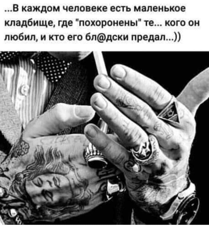 В каждом человеке есть маленькое кладбище где похоронены те кого он любил и кто его блдски предал