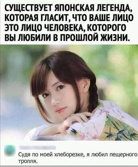 СУЩЕСТВУЕТ ЯПОНСКАЯ ЛЕГЕНДА КОТОРАЯ ГЛАСИТ ЧТО ВАШЕ ЛИЦО ЭТО ЛИЦО ЧЕЛОВЕКА КОТОРОГО ВЫ ЛЮБИЛИ В ПРОШЛОИ ЖИЗНИ Судя по моей хпеборвке я любил пещерного тролля