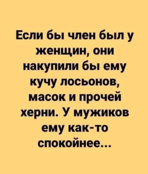 Если бы член был у женщин они накупили бы ему кучу лосьонов масок и прочей херни У мужиков ему както спокойнее