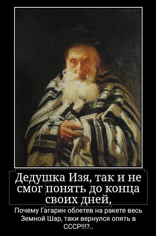 Дедушка Изя так И не смог понять доуконца своих днеи Почему Гагарин облетев на ракете весь Земной Шар таки вернулся опять в СССР
