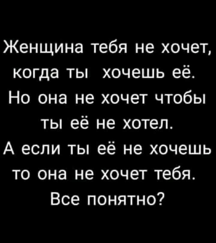 Женщина тебя не хочет когда ты хочешь её Но она не хочет чтобы ты её не хотел А если ты её не хочешь то она не хочет тебя Все понятно