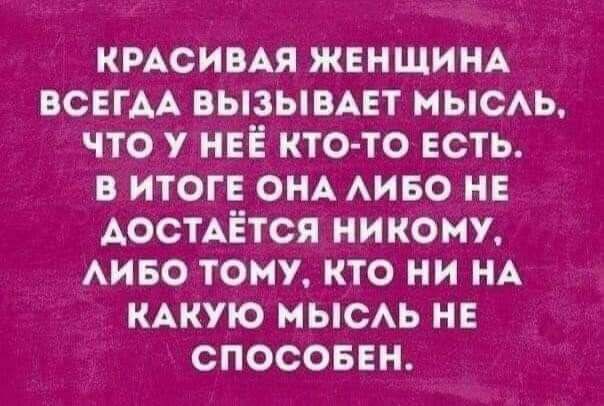 КРАСИВАЯ ЖЕНЩИНА ВСЕГАА вызымвт МЫСАЬ что у НЕЁ кто то есть в итоге ОНА АИБО НЕ АОСТАЁТСЯ никому АИБО тому кто ни НА КАКУЮ мысАЬ НЕ СПОСОБЕН