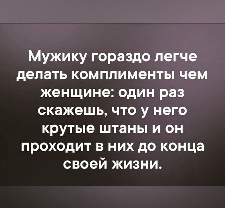 Мужику гораздо легче делать комплименты чем женщине один раз скажешь что у него крутые штаны и он проходит в них до конца своей жизни